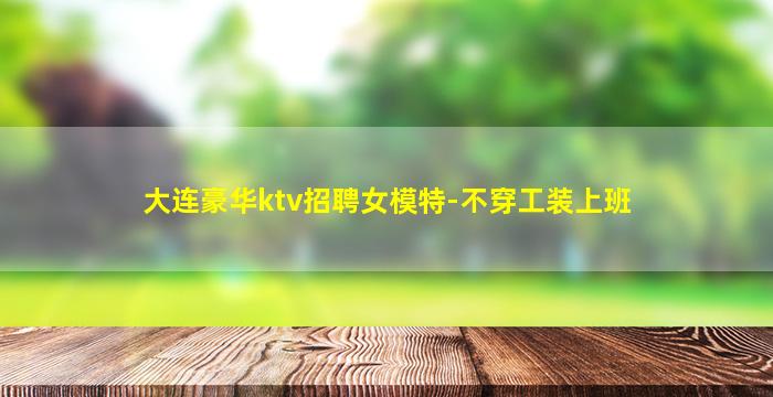 大连豪华ktv招聘女模特-不穿工装上班