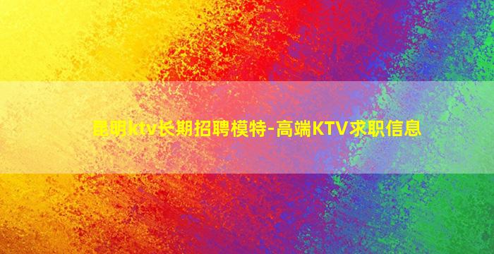 昆明ktv长期招聘模特-高端KTV求职信息